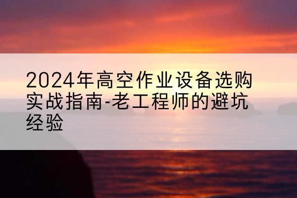 青原高空作业升降机厂家推荐-2024年高空作业设备选购实战指南-老工程师的避坑经验
