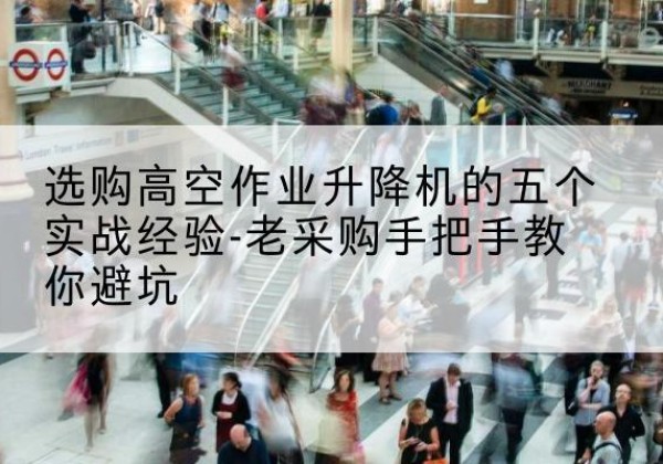 青原高空作业升降机厂家-选购高空作业升降机的五个实战经验-老采购手把手教你避坑