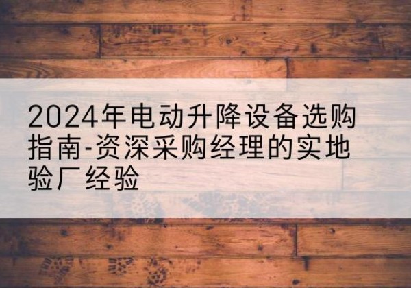 青原电动剪叉升降平台厂家-2024年电动升降设备选购指南-资深采购经理的实地验厂经验