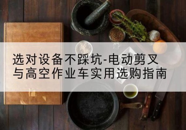 青原电动剪叉升降平台怎么选-选对设备不踩坑-电动剪叉与高空作业车实用选购指南
