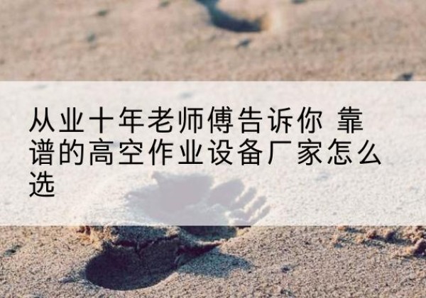 青原高空作业升降机厂家推荐-从业十年老师傅告诉你 靠谱的高空作业设备厂家怎么选
