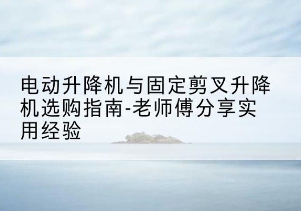 青原电动升降机怎么选-电动升降机与固定剪叉升降机选购指南-老师傅分享实用经验