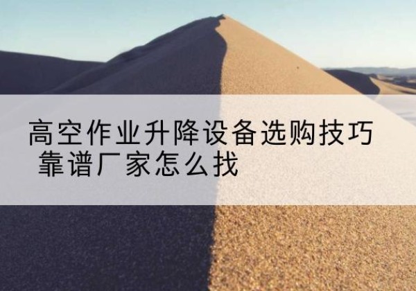 青原电动升降平台厂家推荐-高空作业升降设备选购技巧 靠谱厂家怎么找