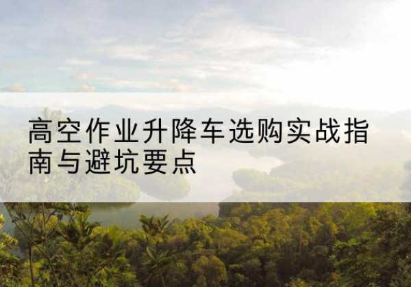 青原升降车怎么选-高空作业升降车选购实战指南与避坑要点