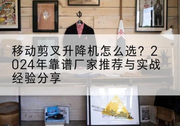 青原升降平台厂家推荐-移动剪叉升降机怎么选？2024年靠谱厂家推荐与实战经验分享
