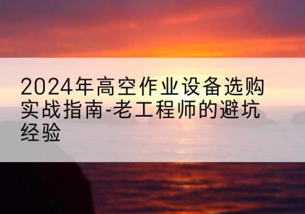 青原高空作业升降机厂家推荐-2024年高空作业设备选购实战指南-老工程师的避坑经验