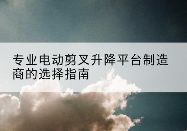 青原电动剪叉升降平台厂家-专业电动剪叉升降平台制造商的选择指南
