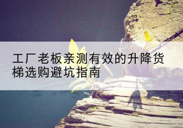 青原升降货梯怎么选-工厂老板亲测有效的升降货梯选购避坑指南